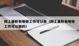 网上兼职有哪些工作可以做（网上兼职有哪些工作可以做的）