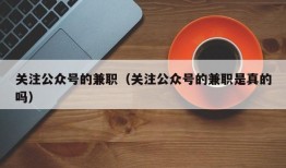 关注公众号的兼职（关注公众号的兼职是真的吗）