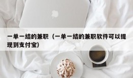 一单一结的兼职（一单一结的兼职软件可以提现到支付宝）