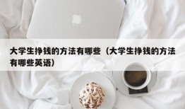 大学生挣钱的方法有哪些（大学生挣钱的方法有哪些英语）