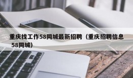 重庆找工作58同城最新招聘（重庆招聘信息 58同城）