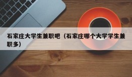 石家庄大学生兼职吧（石家庄哪个大学学生兼职多）