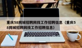 重庆58同城招聘网找工作招聘信息（重庆58同城招聘网找工作招聘信息）