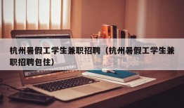 杭州暑假工学生兼职招聘（杭州暑假工学生兼职招聘包住）