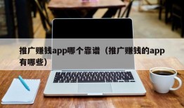 推广赚钱app哪个靠谱（推广赚钱的app有哪些）