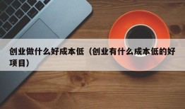 创业做什么好成本低（创业有什么成本低的好项目）