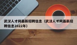 武汉人才网最新招聘信息（武汉人才网最新招聘信息2022年）