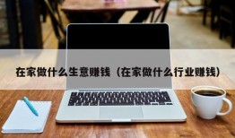 在家做什么生意赚钱（在家做什么行业赚钱）