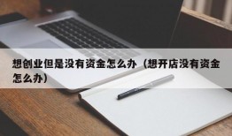 想创业但是没有资金怎么办（想开店没有资金怎么办）