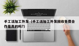 手工活加工外发（手工活加工外发回收免费合作是真的吗?）