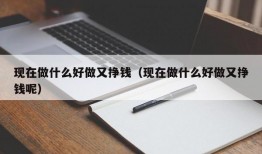 现在做什么好做又挣钱（现在做什么好做又挣钱呢）