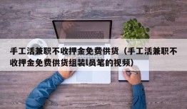 手工活兼职不收押金免费供货（手工活兼职不收押金免费供货组装l员笔的视频）