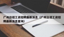 广州日结工资招聘最新消息（广州日结工资招聘最新消息查询）