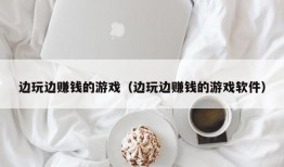 边玩边赚钱的游戏（边玩边赚钱的游戏软件）