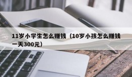 11岁小学生怎么赚钱（10岁小孩怎么赚钱一天300元）