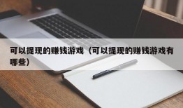 可以提现的赚钱游戏（可以提现的赚钱游戏有哪些）