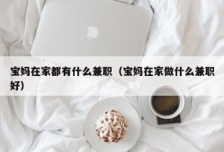 宝妈在家都有什么兼职（宝妈在家做什么兼职好）