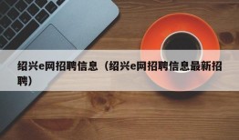 绍兴e网招聘信息（绍兴e网招聘信息最新招聘）