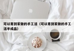 可以寄到家做的手工活（可以寄到家做的手工活半成品）