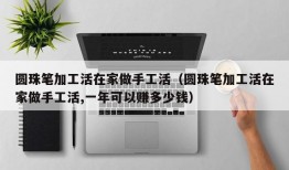 圆珠笔加工活在家做手工活（圆珠笔加工活在家做手工活,一年可以赚多少钱）