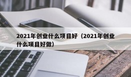 2021年创业什么项目好（2021年创业什么项目好做）