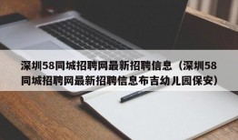 深圳58同城招聘网最新招聘信息（深圳58同城招聘网最新招聘信息布吉幼儿园保安）