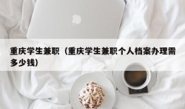 重庆学生兼职（重庆学生兼职个人档案办理需多少钱）