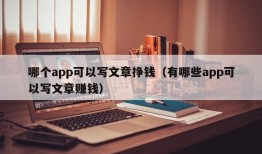 哪个app可以写文章挣钱（有哪些app可以写文章赚钱）