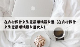 在农村做什么生意最赚钱最长远（在农村做什么生意最赚钱最长远女人）