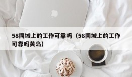 58同城上的工作可靠吗（58同城上的工作可靠吗黄岛）