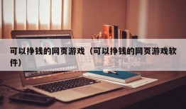 可以挣钱的网页游戏（可以挣钱的网页游戏软件）