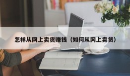 怎样从网上卖货赚钱（如何从网上卖货）