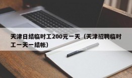 天津日结临时工200元一天（天津招聘临时工一天一结帐）