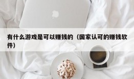 有什么游戏是可以赚钱的（国家认可的赚钱软件）