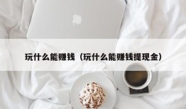 玩什么能赚钱（玩什么能赚钱提现金）