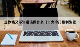 想挣钱又不知道该做什么（十大冷门暴利生意）