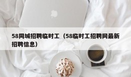 58同城招聘临时工（58临时工招聘网最新招聘信息）