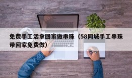 免费手工活拿回家做串珠（58同城手工串珠带回家免费做）