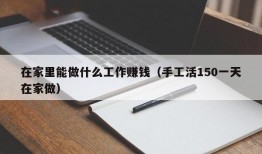 在家里能做什么工作赚钱（手工活150一天在家做）