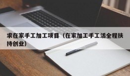 求在家手工加工项目（在家加工手工活全程扶持创业）