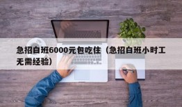 急招白班6000元包吃住（急招白班小时工无需经验）