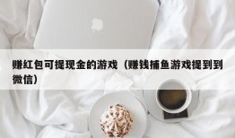 赚红包可提现金的游戏（赚钱捕鱼游戏提到到微信）